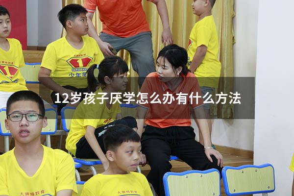 12岁孩子厌学怎么办 有什么方法